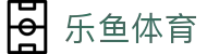 乐鱼体育（Leyu）中国 · 官方门户